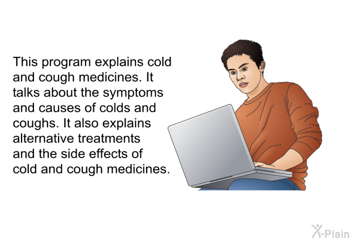 This health information explains cold and cough medicines. It talks about the symptoms and causes of colds and coughs. It also explains alternative treatments and the side effects of cold and cough medicines.