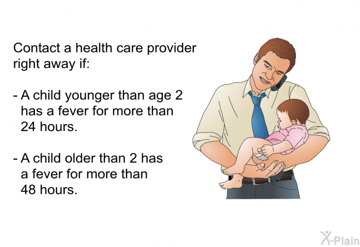 Contact a health care provider right away if:  A child younger than age 2 has a fever for more than 24 hours. A child older than 2 has a fever for more than 48 hours.