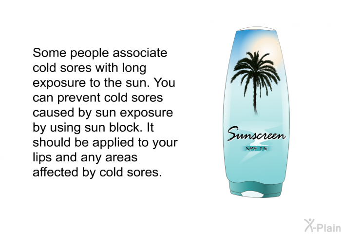 Some people associate cold sores with long exposure to the sun. You can prevent cold sores caused by sun exposure by using sun block. It should be applied to your lips and any areas affected by cold sores.