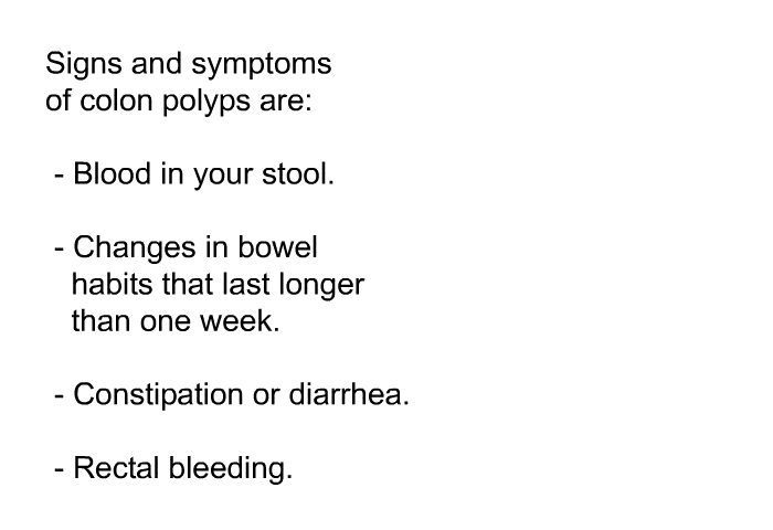Signs and symptoms of colon polyps are:  Blood in your stool. Changes in bowel habits that last longer than one week. Constipation or diarrhea. Rectal bleeding.