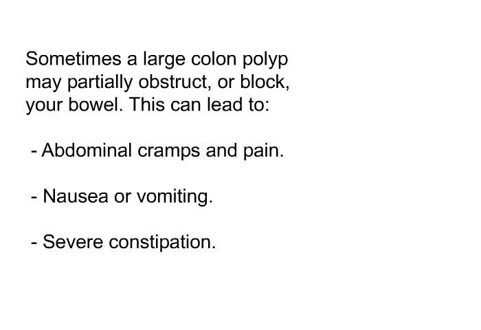 Sometimes a large colon polyp may partially obstruct, or block, your bowel. This can lead to:  Abdominal cramps and pain. Nausea or vomiting. Severe constipation.