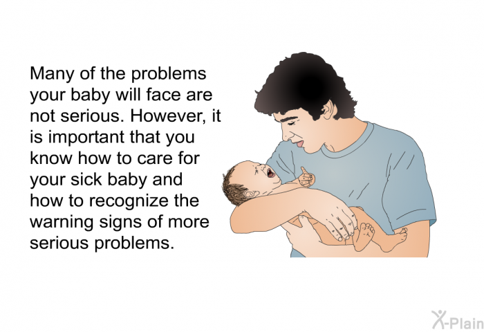Many of the problems your baby will face are not serious. However, it is important that you know how to care for your sick baby and how to recognize the warning signs of more serious problems.