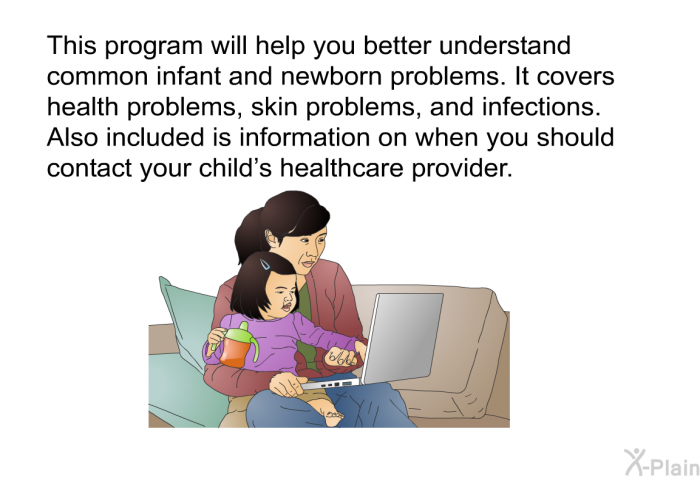 This health information will help you better understand common infant and newborn problems. It covers health problems, skin problems, and infections. Also included is information on when you should contact your child's healthcare provider.