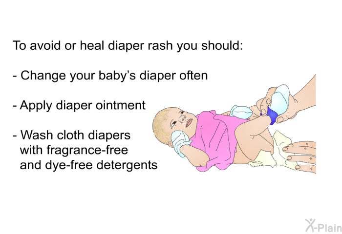 To avoid or heal diaper rash you should:  Change your baby's diaper often Apply diaper ointment Wash cloth diapers with fragrance-free and dye-free detergents