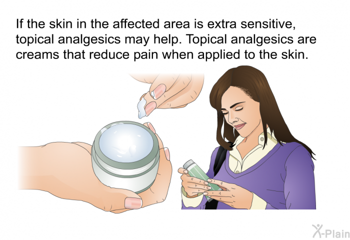 If the skin in the affected area is extra sensitive, topical analgesics may help. Topical analgesics are creams that reduce pain when applied to the skin.