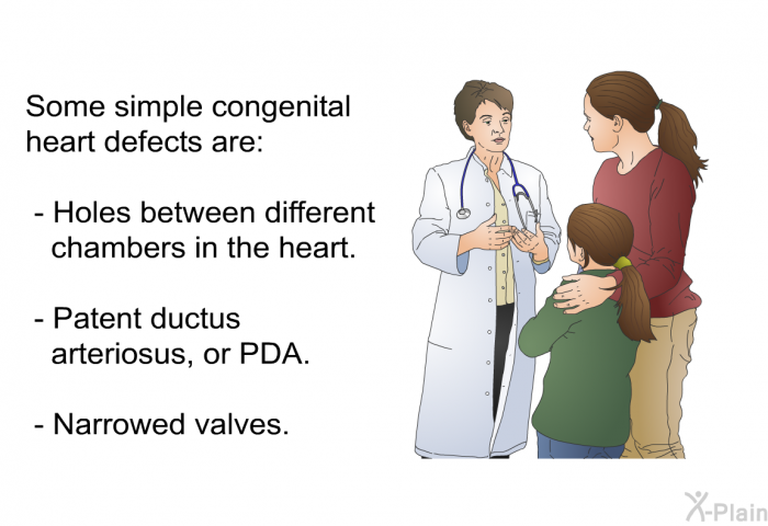 Some simple congenital heart defects are:  Holes between different chambers in the heart. Patent ductus arteriosus, or PDA. Narrowed valves.