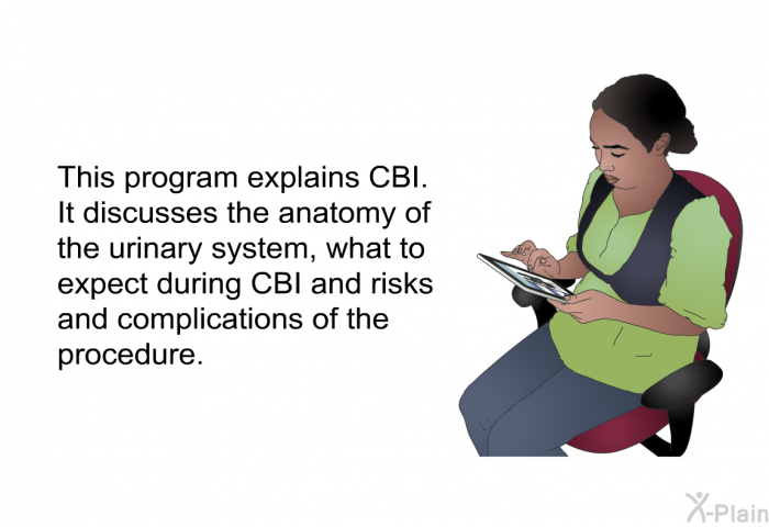 This health information explains CBI. It discusses the anatomy of the urinary system, what to expect during CBI and risks and complications of the procedure.