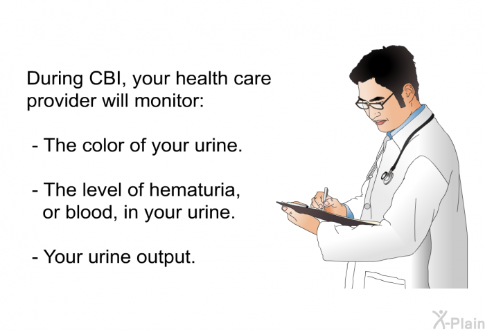During CBI, your health care provider will monitor:  The color of your urine. The level of hematuria, or blood, in your urine. Your urine output.