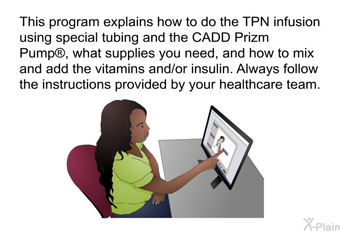 This health information explains how to do the TPN infusion using special tubing and the CADD Prizm Pump , what supplies you need, and how to mix and add the vitamins and/or insulin. Always follow the instructions provided by your healthcare team.