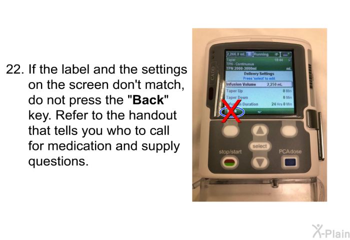 <OL START=22> If the label and the settings on the screen don't match, do not press the “<B>Back</B>” key. Refer to the handout that tells you who to call for medication and supply questions.