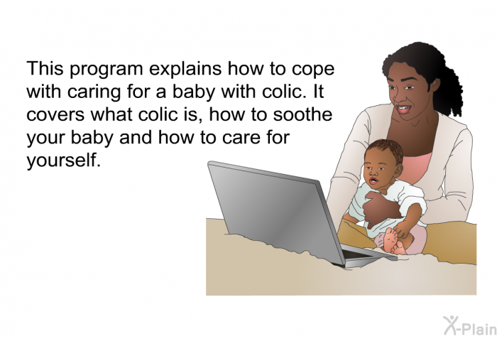 This health information explains how to cope with caring for a baby with colic. It covers what colic is, how to soothe your baby and how to care for yourself.