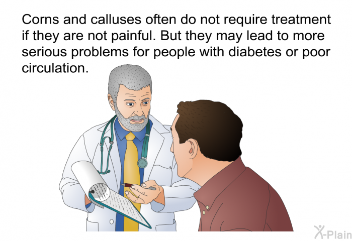 Corns and calluses often do not require treatment if they are not painful. But they may lead to more serious problems for people with diabetes or poor circulation.