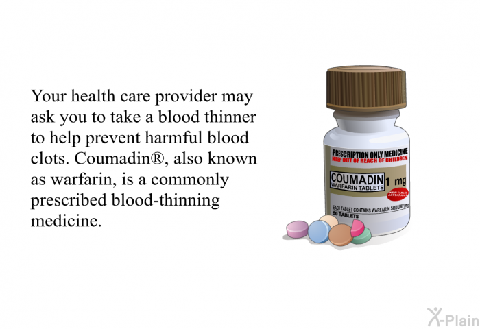 Your health care provider may ask you to take a blood thinner to help prevent harmful blood clots. Coumadin<SUP> </SUP>, also known as warfarin, is a commonly prescribed blood-thinning medicine.