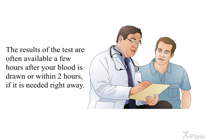 The results of the test are often available a few hours after your blood is drawn or within 2 hours, if it is needed right away.