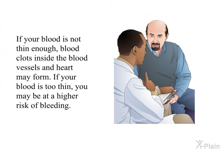 If your blood is not thin enough, blood clots inside the blood vessels and heart may form. If your blood is too thin, you may be at a higher risk of bleeding.