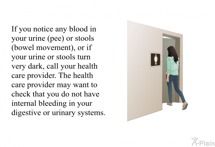 If you notice any blood in your urine (pee) or stools (bowel movement), or if your urine or stools turn very dark, call your health care provider. The health care provider may want to check that you do not have internal bleeding in your digestive or urinary systems.