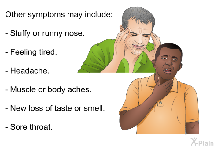 Other symptoms may include:  Stuffy or runny nose. Feeling tired. Headache. Muscle or body aches. New loss of taste or smell. Sore throat.