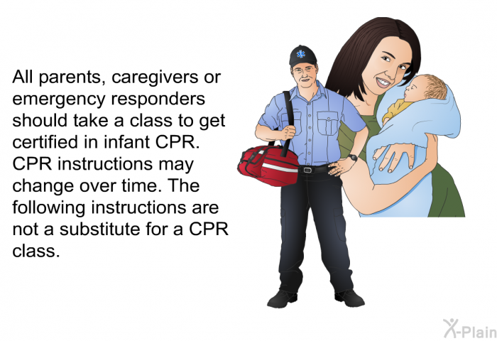 All parents, caregivers or emergency responders should take a class to get certified in infant CPR. CPR instructions may change over time. The following instructions are not a substitute for a CPR class.