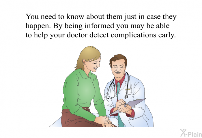 You need to know about them just in case they happen. By being informed you may be able to help your doctor detect complications early.