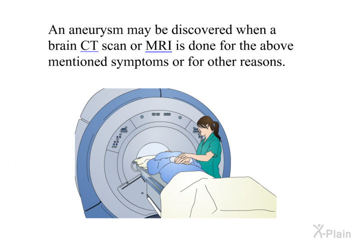 An aneurysm may be discovered when a brain CT scan or MRI is done for the above mentioned symptoms or for other reasons.