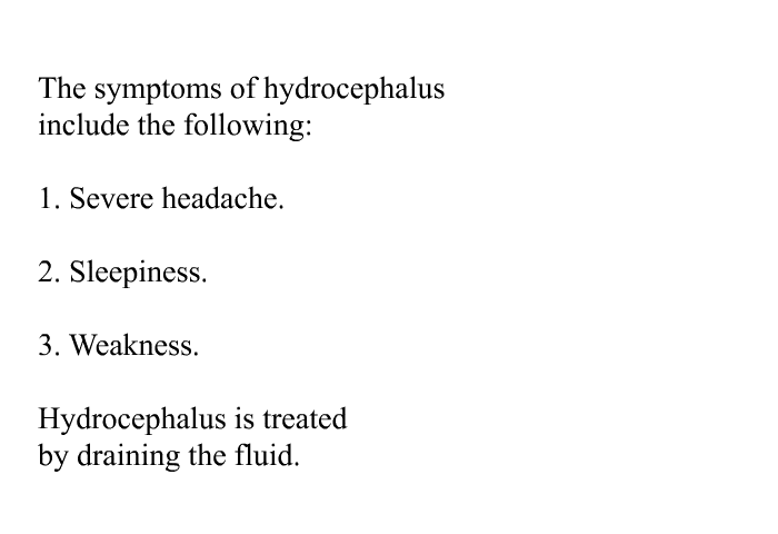 The symptoms of hydrocephalus include the following:  Severe headache. Sleepiness. Weakness.  
 Hydrocephalus is treated by draining the fluid.
