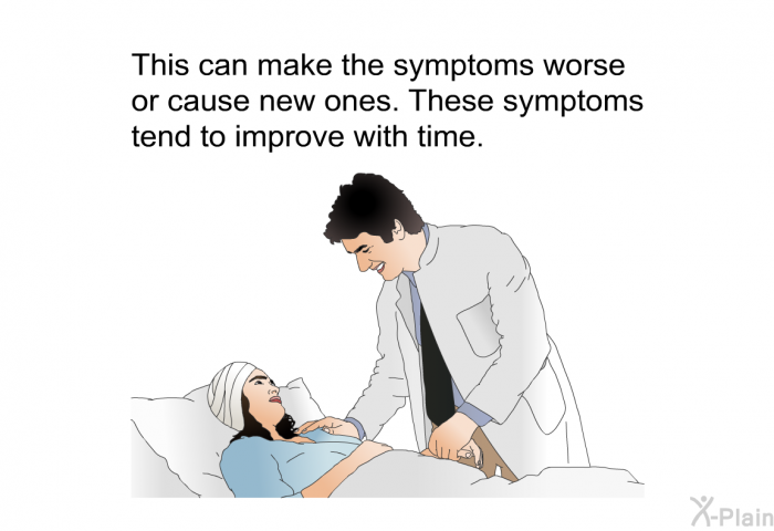 This can make the symptoms worse or cause new ones. These symptoms tend to improve with time.