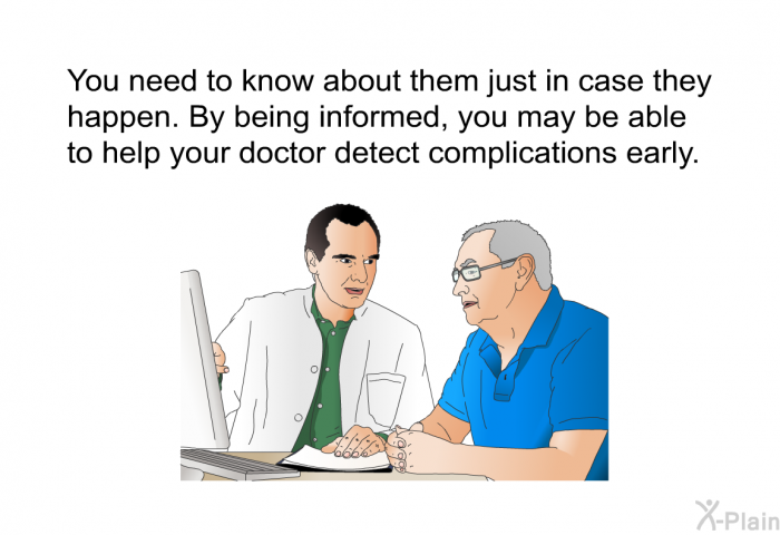 You need to know about them just in case they happen. By being informed, you may be able to help your doctor detect complications early.