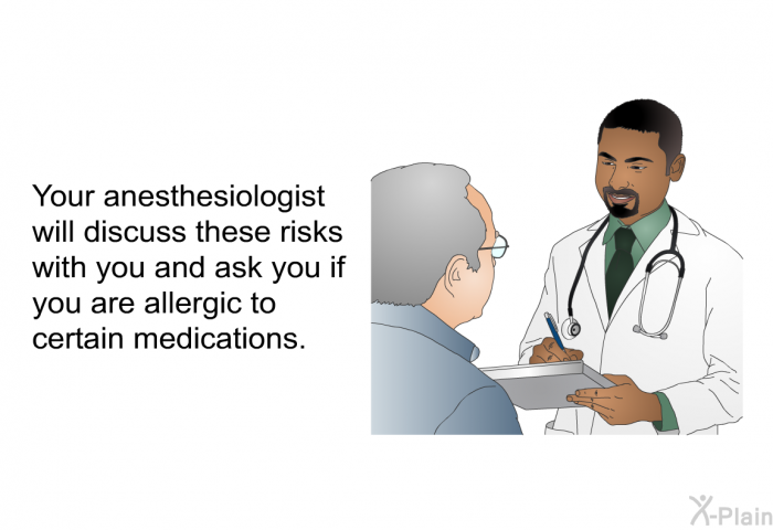 Your anesthesiologist will discuss these risks with you and ask you if you are allergic to certain medications.