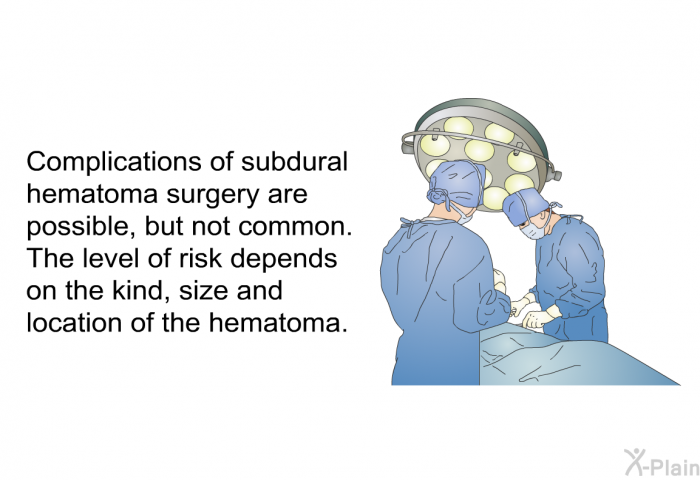 Complications of subdural hematoma surgery are possible, but not common. The level of risk depends on the kind, size and location of the hematoma.