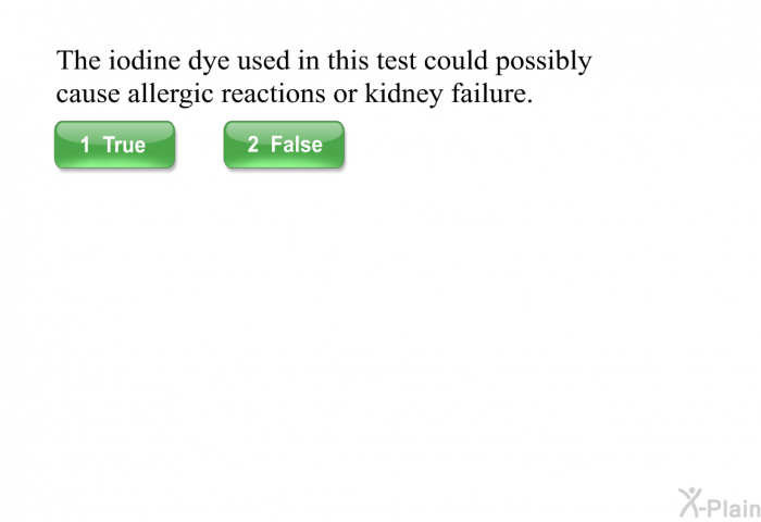 The iodine dye used in this test could possibly cause allergic reactions or kidney failure.