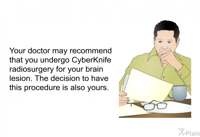 Your doctor may recommend that you undergo CyberKnife radiosurgery for your brain lesion. The decision to have this procedure is also yours.