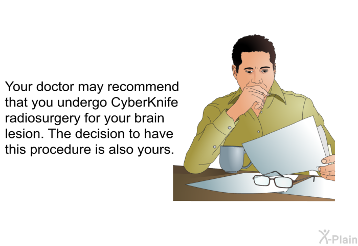 Your doctor may recommend that you undergo CyberKnife radiosurgery for your brain lesion. The decision to have this procedure is also yours.