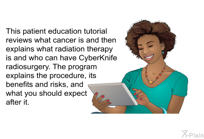 This health information reviews what cancer is and then explains what radiation therapy is and who can have CyberKnife radiosurgery. The health information explains the procedure, its benefits and risks, and what you should expect after it.