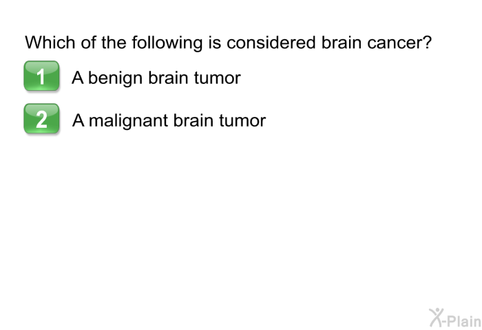 Which of the following is considered brain cancer?  A benign brain tumor A malignant brain tumor