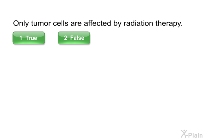 Only tumor cells are affected by radiation therapy.