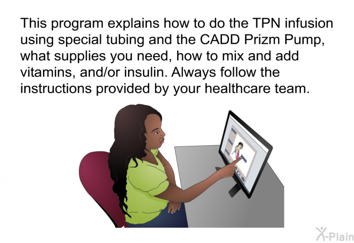 This health information explains how to do the TPN infusion using special tubing and the CADD Prizm Pump, what supplies you need, how to mix and add vitamins, and/or insulin. Always follow the instructions provided by your healthcare team.