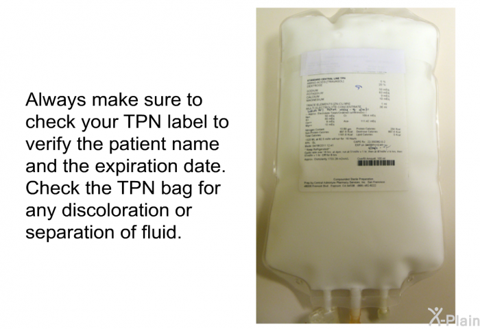 Always make sure to check your TPN label to verify the patient name and the expiration date. Check the TPN bag for any discoloration or separation of fluid.