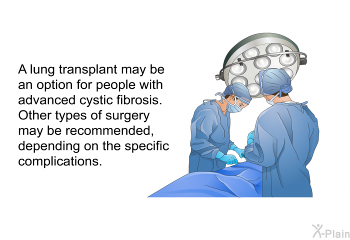 A lung transplant may be an option for people with advanced cystic fibrosis. Other types of surgery may be recommended, depending on the specific complications.