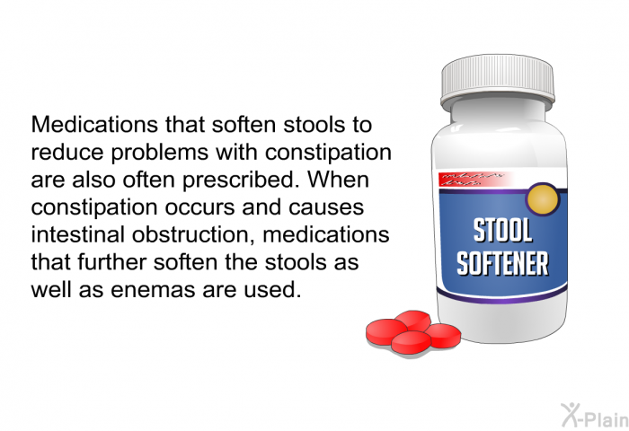 Medications that soften stools to reduce problems with constipation are also often prescribed. When constipation occurs and causes intestinal obstruction, medications that further soften the stools as well as enemas are used.