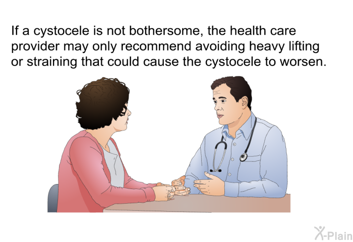 If a cystocele is not bothersome, the health care provider may only recommend avoiding heavy lifting or straining that could cause the cystocele to worsen.