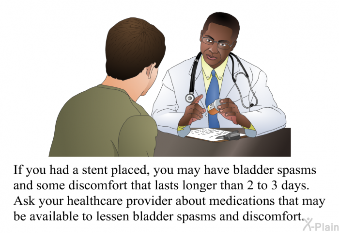 If you had a stent placed, you may have bladder spasms and some discomfort that lasts longer than 2 to 3 days. Ask your healthcare provider about medications that may be available to lessen bladder spasms and discomfort.