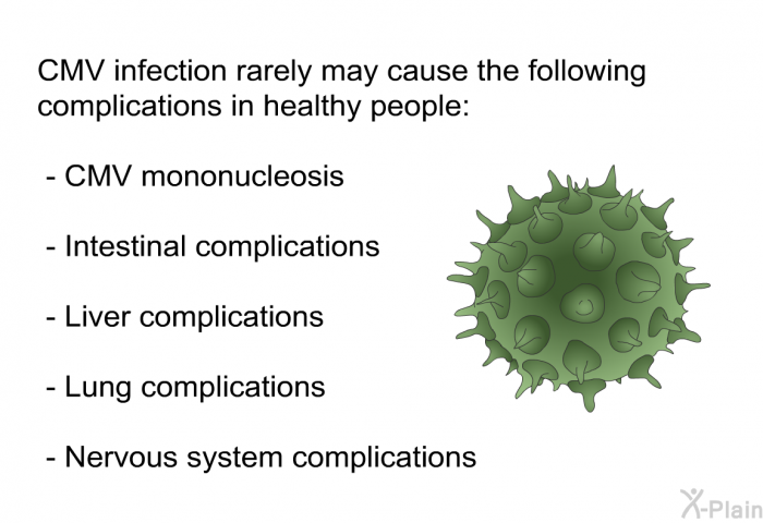 CMV infection rarely may cause the following complications in healthy people:  CMV mononucleosis Intestinal complications Liver complications Lung complications Nervous system complications