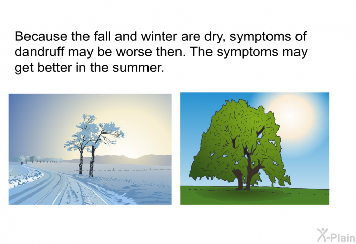 Because the fall and winter are dry, symptoms of dandruff may be worse then. The symptoms may get better in the summer.
