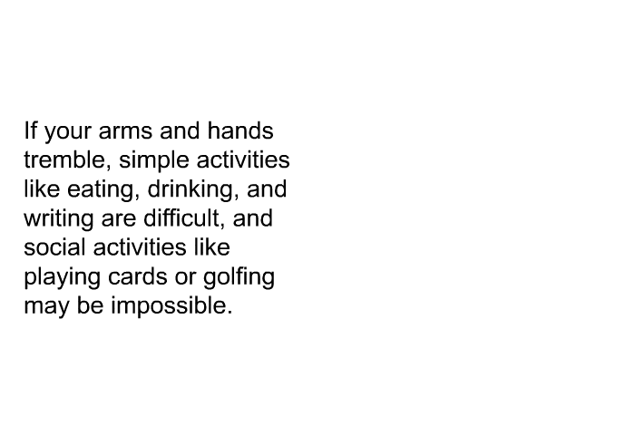 If your arms and hands tremble, simple activities like eating, drinking, and writing are difficult, and social activities like playing cards or golfing may be impossible.