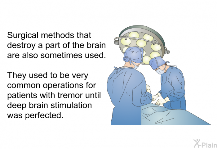 Surgical methods that destroy a part of the brain are also sometimes used. They used to be very common operations for patients with tremor until deep brain stimulation was perfected.