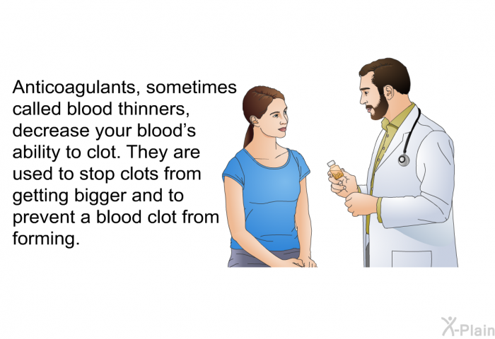 Anticoagulants<B>, </B>sometimes called blood thinners, decrease your blood's ability to clot. They are used to stop clots from getting bigger and to prevent a blood clot from forming.