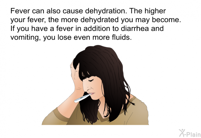 Fever can also cause dehydration. The higher your fever, the more dehydrated you may become. If you have a fever in addition to diarrhea and vomiting, you lose even more fluids.