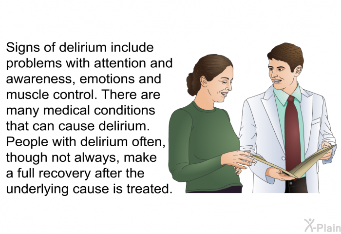 Signs of delirium include problems with attention and awareness, emotions and muscle control. There are many medical conditions that can cause delirium. People with delirium often, though not always, make a full recovery after the underlying cause is treated.