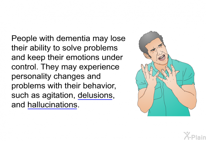 People with dementia may lose their ability to solve problems and keep their emotions under control. They may experience personality changes and problems with their behavior, such as agitation, delusions, and hallucinations.