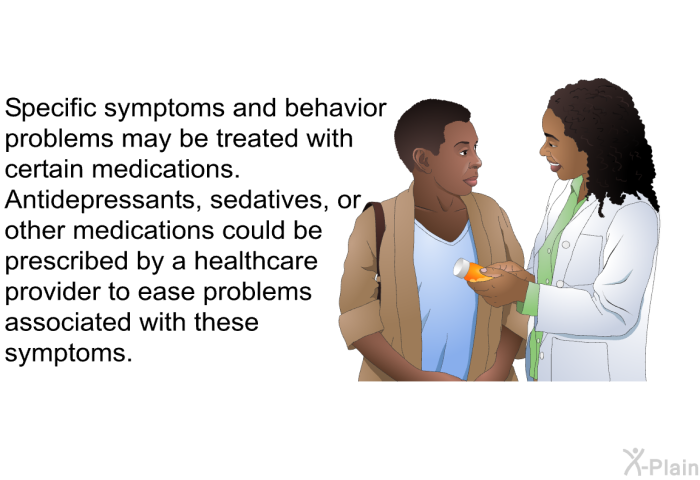 Specific symptoms and behavior problems may be treated with certain medications. Antidepressants, sedatives, or other medications could be prescribed by a healthcare provider to ease problems associated with these symptoms.